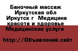 Баночный массаж - Иркутская обл., Иркутск г. Медицина, красота и здоровье » Медицинские услуги   